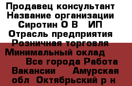 Продавец-консультант › Название организации ­ Сиротин О.В., ИП › Отрасль предприятия ­ Розничная торговля › Минимальный оклад ­ 40 000 - Все города Работа » Вакансии   . Амурская обл.,Октябрьский р-н